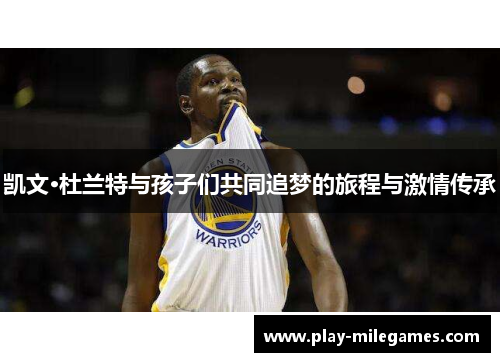 凯文·杜兰特与孩子们共同追梦的旅程与激情传承