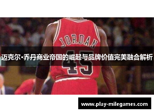 迈克尔·乔丹商业帝国的崛起与品牌价值完美融合解析