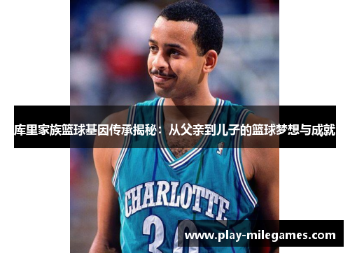 库里家族篮球基因传承揭秘：从父亲到儿子的篮球梦想与成就