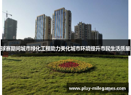 球赛期间城市绿化工程助力美化城市环境提升市民生活质量