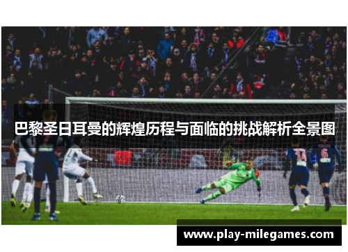 巴黎圣日耳曼的辉煌历程与面临的挑战解析全景图