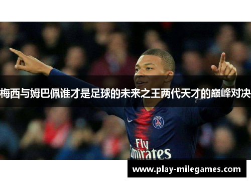 梅西与姆巴佩谁才是足球的未来之王两代天才的巅峰对决