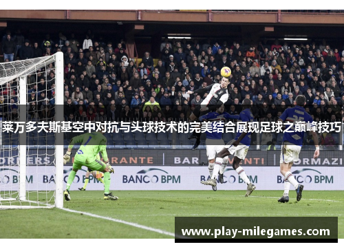 莱万多夫斯基空中对抗与头球技术的完美结合展现足球之巅峰技巧