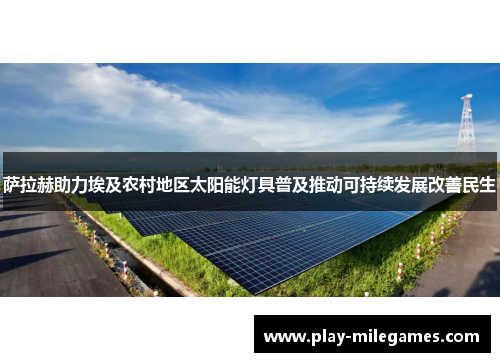 萨拉赫助力埃及农村地区太阳能灯具普及推动可持续发展改善民生