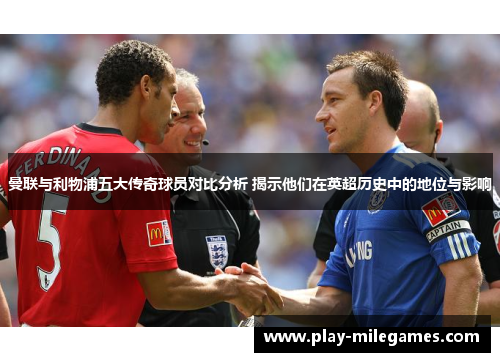 曼联与利物浦五大传奇球员对比分析 揭示他们在英超历史中的地位与影响