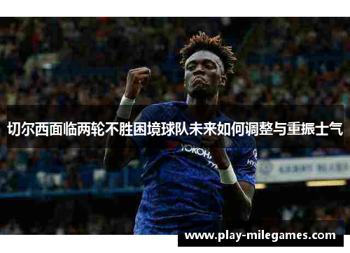 切尔西面临两轮不胜困境球队未来如何调整与重振士气