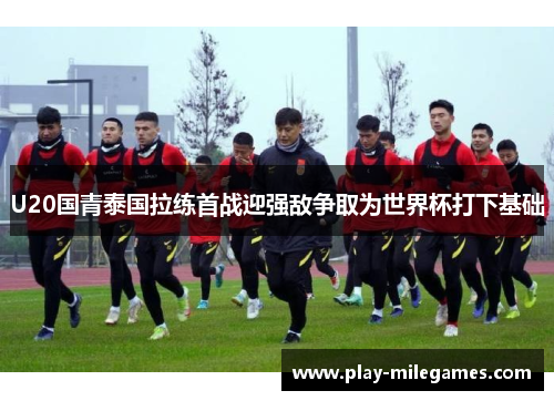 U20国青泰国拉练首战迎强敌争取为世界杯打下基础