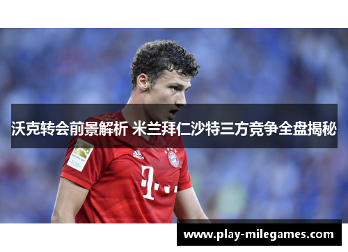 沃克转会前景解析 米兰拜仁沙特三方竞争全盘揭秘