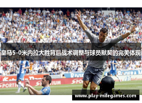 皇马5-0米内拉大胜背后战术调整与球员默契的完美体现