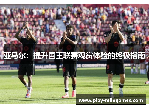 亚马尔：提升国王联赛观赏体验的终极指南
