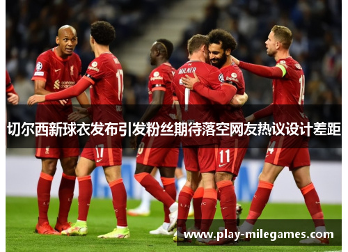 切尔西新球衣发布引发粉丝期待落空网友热议设计差距