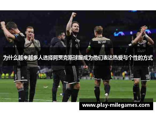 为什么越来越多人选择阿贾克斯球服成为他们表达热爱与个性的方式