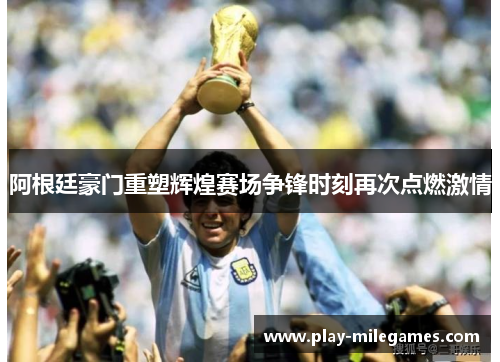 阿根廷豪门重塑辉煌赛场争锋时刻再次点燃激情