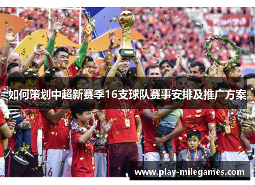 如何策划中超新赛季16支球队赛事安排及推广方案